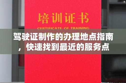 凉城驾驶证制作的办理地点指南，快速找到最近的服务点